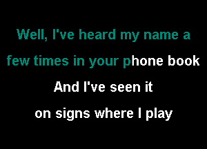 Well, I've heard my name a
few times in your phone book

And I've seen it

on signs where I play