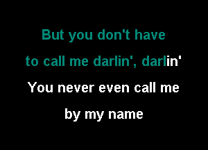 But you don't have
to call me darlin', darlin'

You never even call me

by my name