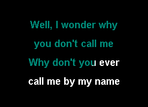 Well, I wonder why

you don't call me
Why don't you ever

call me by my name