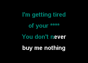 I'm getting tired
of your W

You don't never

buy me nothing