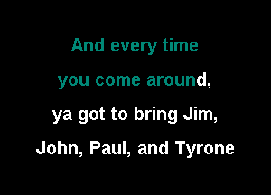 And every time

you come around,

ya got to bring Jim,

John, Paul, and Tyrone