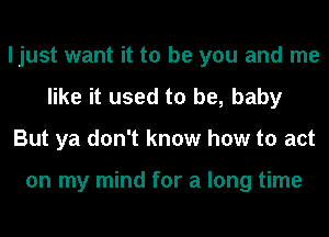 ljust want it to be you and me
like it used to be, baby
But ya don't know how to act

on my mind for a long time