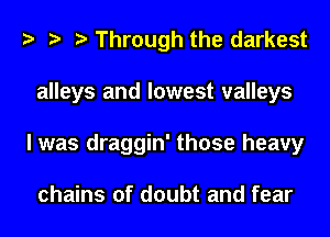 Through the darkest
alleys and lowest valleys
I was draggin' those heavy

chains of doubt and fear