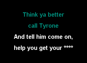 Think ya better
call Tyrone

And tell him come on,

help you get your W