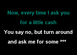 Now, every time I ask you

for a little cash
You say no, but turn around

and ask me for some W