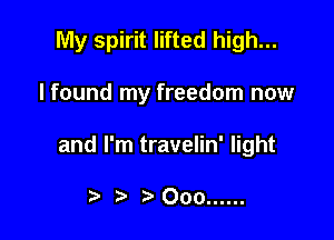 My spirit lifted high...

lfound my freedom now

and I'm travelin' light

t' .5000 ......