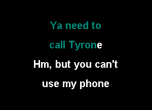 Ya need to

call Tyrone

Hm, but you can't

use my phone