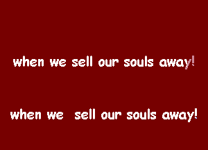 when we sell our souls away!

when we sell our souls away!