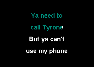 Ya need to

call Tyrone

But ya can't

use my phone