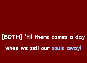 IBOTH) 'til there comes a day

when we sell our souls away!