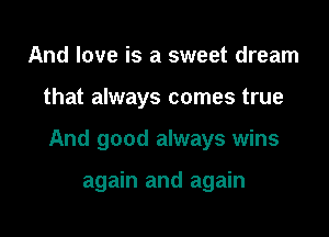 And love is a sweet dream

that always comes true

And good always wins

again and again