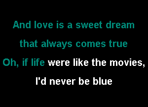 And love is a sweet dream
that always comes true
Oh, if life were like the movies,

I'd never be blue