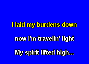 I laid my burdens down

now I'm travelin' light

My spirit lifted high...