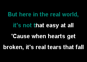 But here in the real world,
it's not that easy at all
'Cause when hearts get

broken, it's real tears that fall