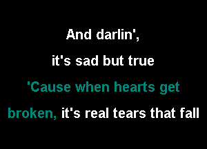 And darlin',
it's sad but true

'Cause when hearts get

broken, it's real tears that fall