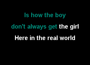 Is how the boy

don't always get the girl

Here in the real world