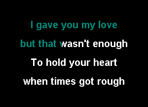 I gave you my love
but that wasn't enough

To hold your heart

when times got rough