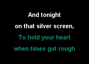 And tonight
on that silver screen,

To hold your heart

when times got rough