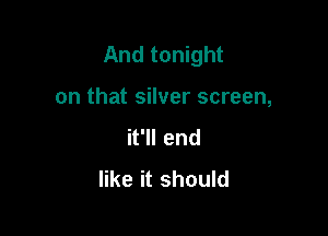 And tonight

on that silver screen,
it'll end
like it should