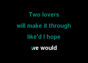 Two lovers

will make it through

like'd I hope

we would