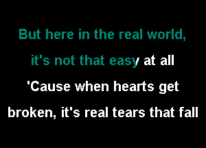 But here in the real world,
it's not that easy at all
'Cause when hearts get

broken, it's real tears that fall