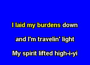 I laid my burdens down

and I'm travelin' light

My spirit lifted high-i-yi