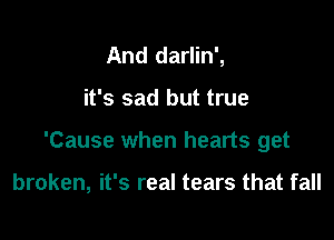 And darlin',
it's sad but true

'Cause when hearts get

broken, it's real tears that fall