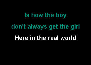 Is how the boy

don't always get the girl

Here in the real world