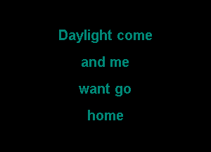 Daylight come

and me
want go

home