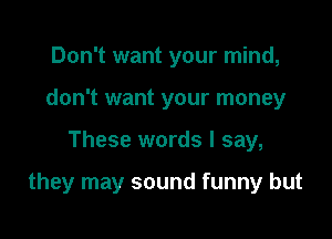 Don't want your mind,
don't want your money

These words I say,

they may sound funny but