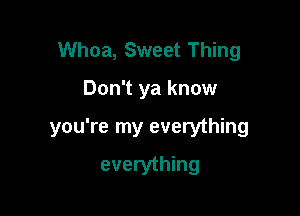 Whoa, Sweet Thing

Don't ya know

you're my everything
everything