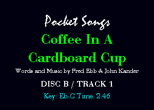 Doom 50W
Coffee In A
Cardboard Cup

Words and Music by Fred Ebb 3c John Kandm'

DISC B j TRACK 'l
ICBYI Eb-C TiInBI 246
