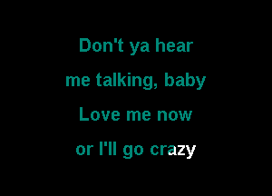 Don't ya hear

me talking, baby

Love me now

or I'll go crazy