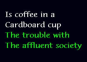Is coffee in a
Cardboard cup

The trouble with
The affluent society