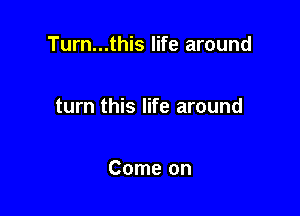 Turn...this life around

turn this life around

Come on