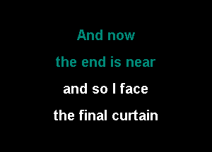 And now
the end is near

and so I face

the final curtain