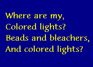 Where are my,
Colored lights?

Beads and bleachers,
And colored lights?