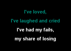 I've loved,

I've laughed and cried

I've had my fails,

my share of losing