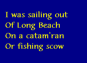 I was sailing out
Of Long Beach

On a catam'ran
Or fishing scow