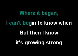 Where it began,
I can't begin to know when

But then I know

it's growing strong