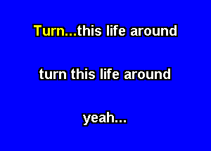 Turn...this life around

turn this life around

yeah...