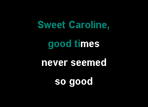Sweet Caroline,
good times

never seemed

so good