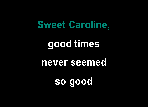 Sweet Caroline,
good times

never seemed

so good