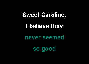 Sweet Caroline,

I believe they

never seemed

so good