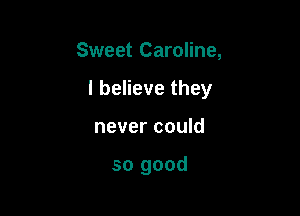 Sweet Caroline,

I believe they

never could

so good