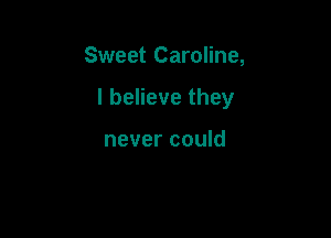 Sweet Caroline,

I believe they

never could