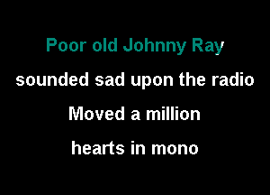 Poor old Johnny Ray

sounded sad upon the radio

Moved a million

hearts in mono