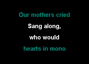 Our mothers cried

Sang along,

who would

hearts in mono