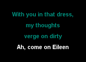 With you in that dress,

my thoughts
verge on dirty

Ah, come on Eileen