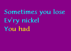 Sometimes you lose
Ev'ry nickel

You had